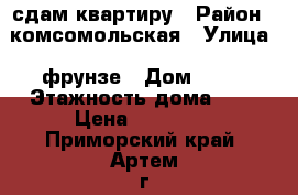 сдам квартиру › Район ­ комсомольская › Улица ­ фрунзе › Дом ­ 65 › Этажность дома ­ 5 › Цена ­ 25 000 - Приморский край, Артем г. Недвижимость » Квартиры аренда   